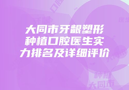 大同市牙龈塑形种植口腔医生实力排名及详细评价