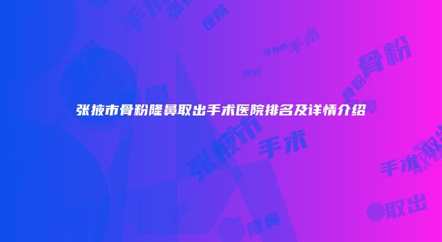 张掖市骨粉隆鼻取出手术医院排名及详情介绍