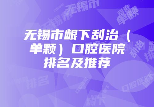 无锡市龈下刮治（单颗）口腔医院排名及推荐