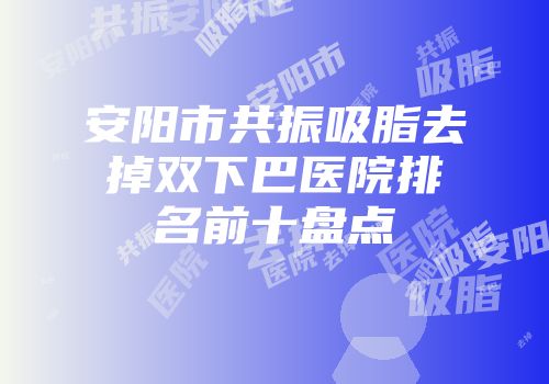 安阳市共振吸脂去掉双下巴医院排名前十盘点