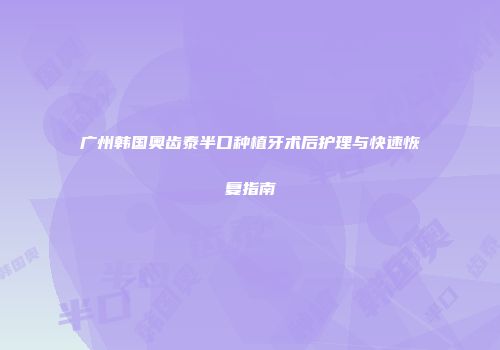 广州韩国奥齿泰半口种植牙术后护理与快速恢复指南