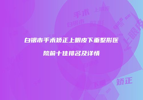 白银市手术矫正上眼皮下垂整形医院前十佳排名及详情