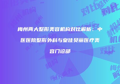 梅州两大整形美容机构对比解析：中医医院整形外科与皇佳贝丽医疗美容门诊部