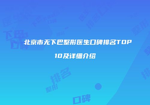 北京市无下巴整形医生口碑排名TOP10及详细介绍