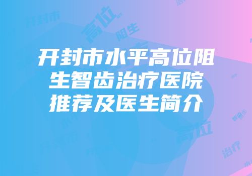 开封市水平高位阻生智齿治疗医院推荐及医生简介