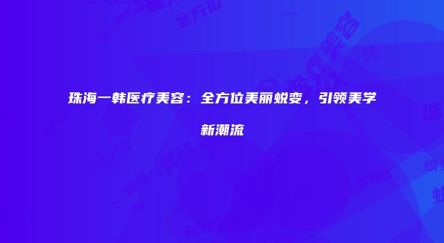 珠海一韩医疗美容：全方位美丽蜕变，引领美学新潮流