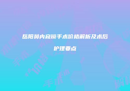 岳阳鼻内窥镜手术价格解析及术后护理要点