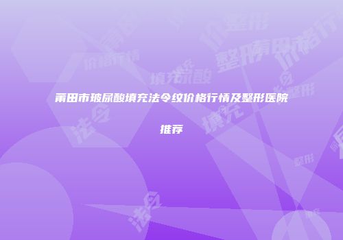 莆田市玻尿酸填充法令纹价格行情及整形医院推荐