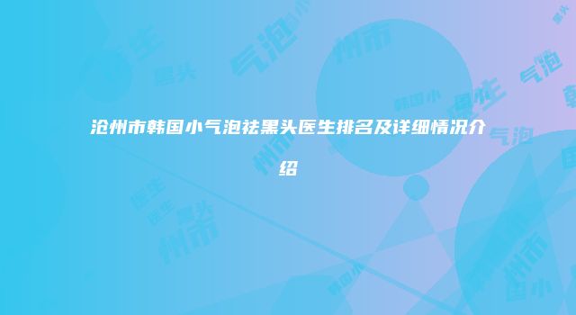 沧州市韩国小气泡祛黑头医生排名及详细情况介绍