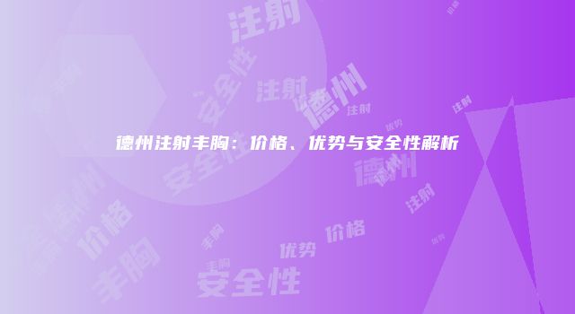 德州注射丰胸：价格、优势与安全性解析