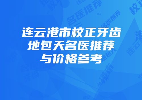 连云港市校正牙齿地包天名医推荐与价格参考