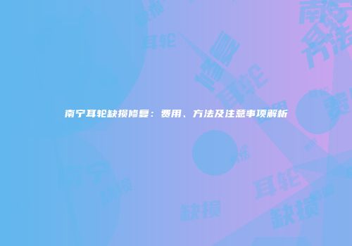 南宁耳轮缺损修复：费用、方法及注意事项解析