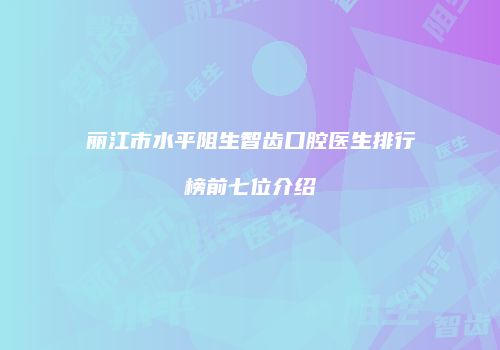 丽江市水平阻生智齿口腔医生排行榜前七位介绍