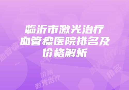 临沂市激光治疗血管瘤医院排名及价格解析