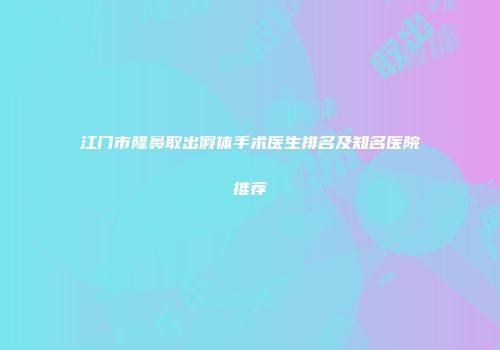 江门市隆鼻取出假体手术医生排名及知名医院推荐