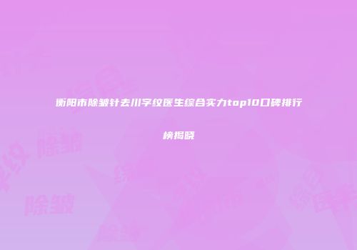 衡阳市除皱针去川字纹医生综合实力top10口碑排行榜揭晓