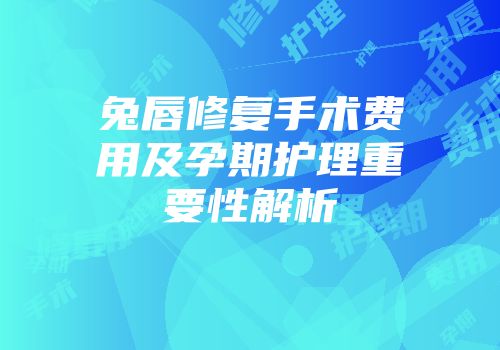 兔唇修复手术费用及孕期护理重要性解析