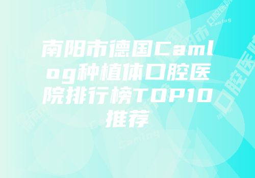 南阳市德国Camlog种植体口腔医院排行榜TOP10推荐