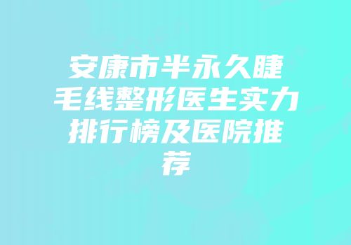 安康市半永久睫毛线整形医生实力排行榜及医院推荐