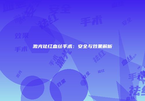 激光祛红血丝手术：安全与效果解析