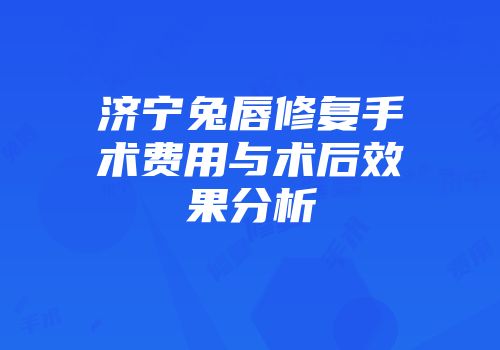 济宁兔唇修复手术费用与术后效果分析