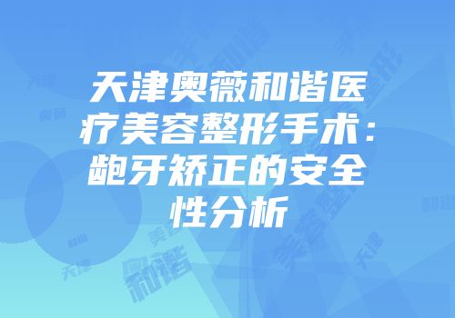天津奥薇和谐医疗美容整形手术：龅牙矫正的安全性分析