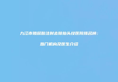 九江市玻尿酸注射去除抬头纹医院排名榜：热门机构及医生介绍