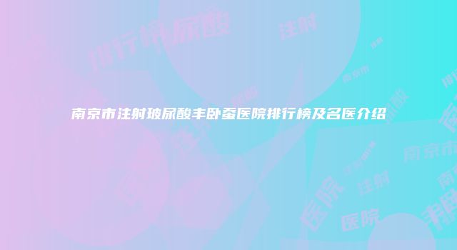 南京市注射玻尿酸丰卧蚕医院排行榜及名医介绍