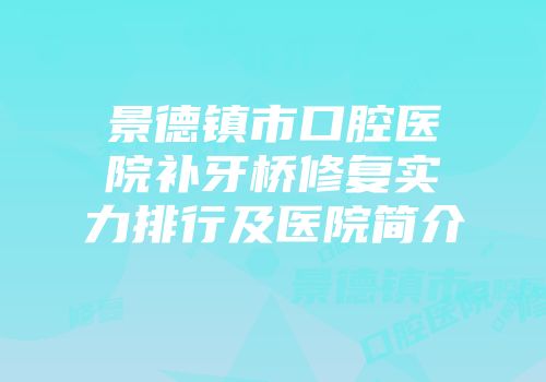 景德镇市口腔医院补牙桥修复实力排行及医院简介