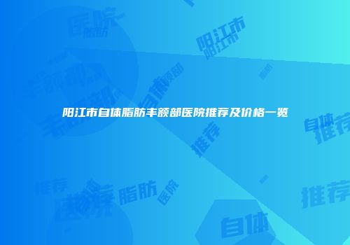 阳江市自体脂肪丰额部医院推荐及价格一览