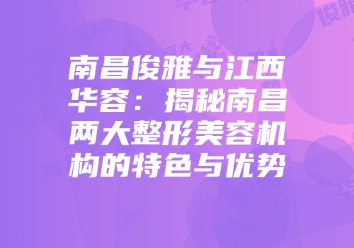 南昌俊雅与江西华容：揭秘南昌两大整形美容机构的特色与优势