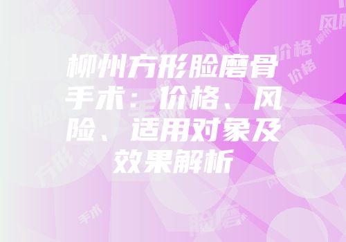 柳州方形脸磨骨手术：价格、风险、适用对象及效果解析