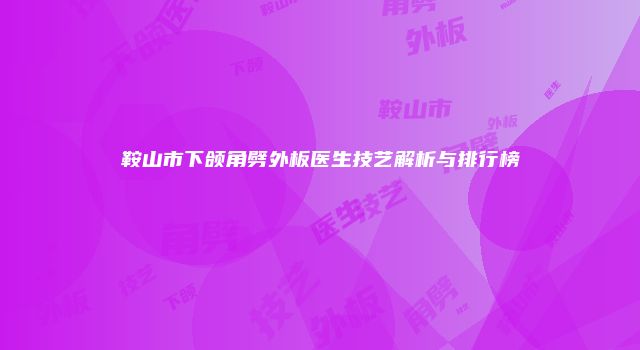 鞍山市下颌角劈外板医生技艺解析与排行榜