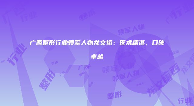 广西整形行业领军人物龙文韬:医术精湛,口碑卓越