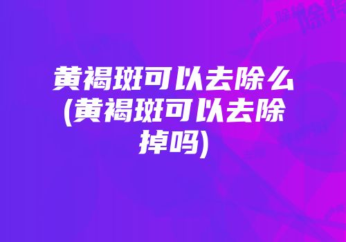 黄褐斑可以去除么(黄褐斑可以去除掉吗)