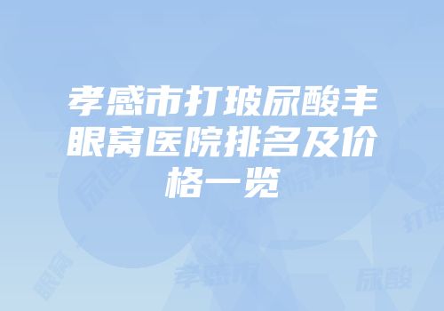 孝感市打玻尿酸丰眼窝医院排名及价格一览