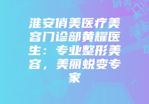 淮安俏美医疗美容门诊部黄耀医生：专业整形美容，美丽蜕变专家