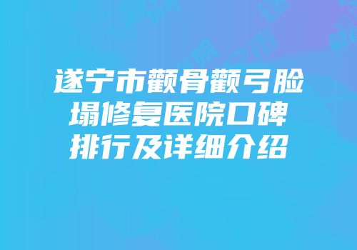 遂宁市颧骨颧弓脸塌修复医院口碑排行及详细介绍