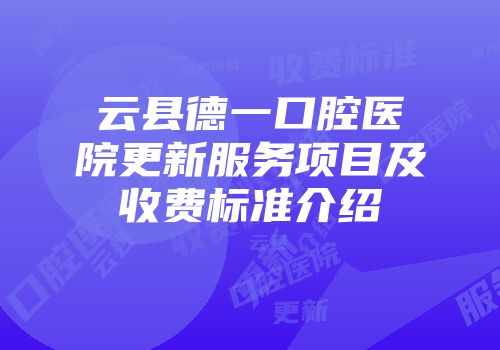 云县德一口腔医院更新服务项目及收费标准介绍
