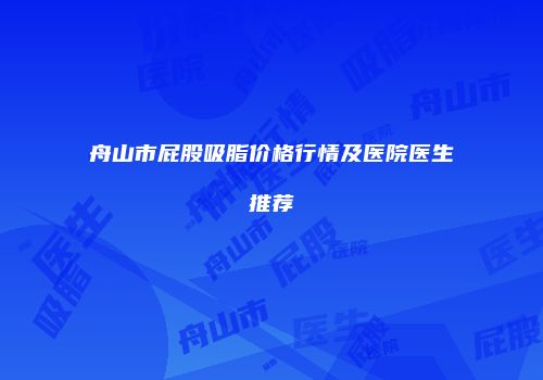 舟山市屁股吸脂价格行情及医院医生推荐