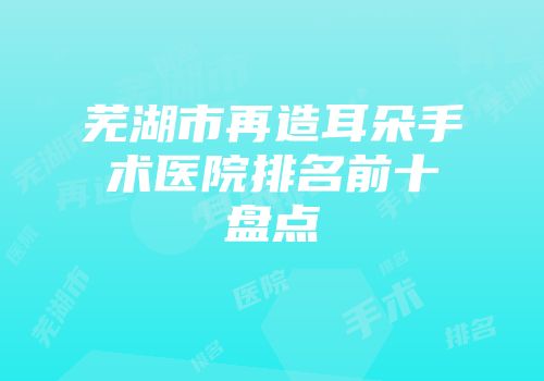 芜湖市再造耳朵手术医院排名前十盘点
