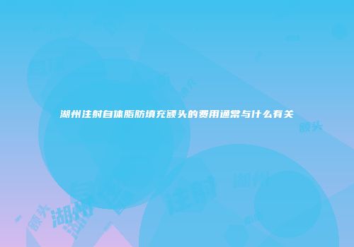 湖州注射自体脂肪填充额头的费用通常与什么有关