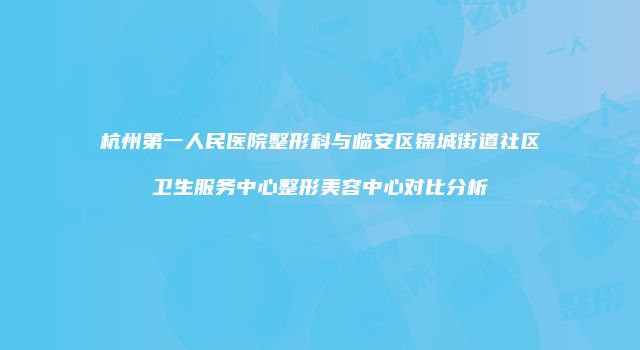 杭州第一人民医院整形科与临安区锦城街道社区卫生服务中心整形美容中心对比分析