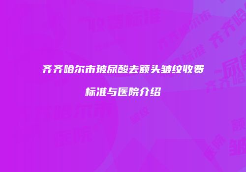 齐齐哈尔市玻尿酸去额头皱纹收费标准与医院介绍