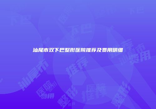 汕尾市双下巴整形医院推荐及费用明细
