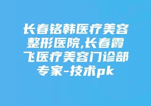 长春铭韩医疗美容整形医院,长春霞飞医疗美容门诊部专家-技术pk