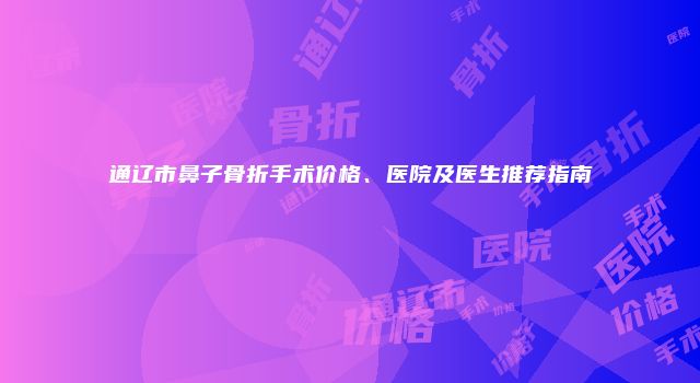 通辽市鼻子骨折手术价格、医院及医生推荐指南