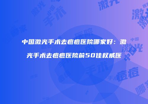 中国激光手术去痘痘医院哪家好：激光手术去痘痘医院前50佳权威医