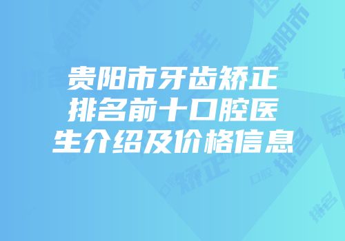 贵阳市牙齿矫正排名前十口腔医生介绍及价格信息