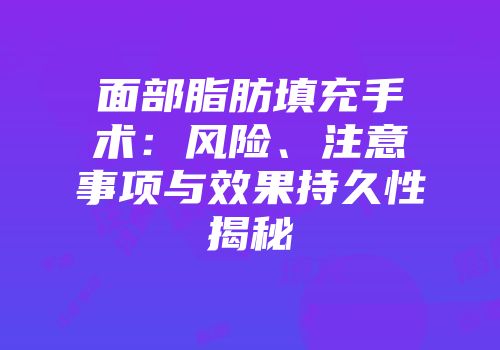 面部脂肪填充手术：风险、注意事项与效果持久性揭秘